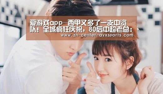 爱游戏app-西甲又多了一支中资队!全城疯狂庆祝,80后中超老总:我兑现了承诺(图1) 爱游戏下载