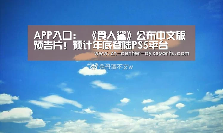 APP入口:
《食人鲨》公布中文版预告片!预计年底登陆PS5平台(图1) 爱游戏下载