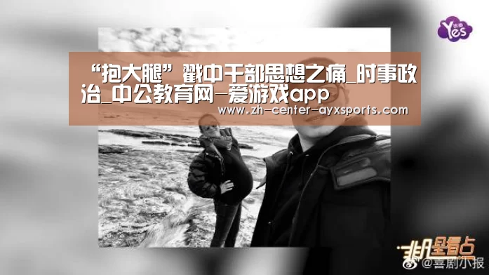 “抱大腿”戳中干部思想之痛_时事政治_中公教育网-爱游戏app(图3) 爱游戏体育直播